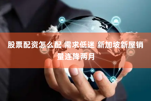 股票配资怎么配 需求低迷 新加坡新屋销量连降两月