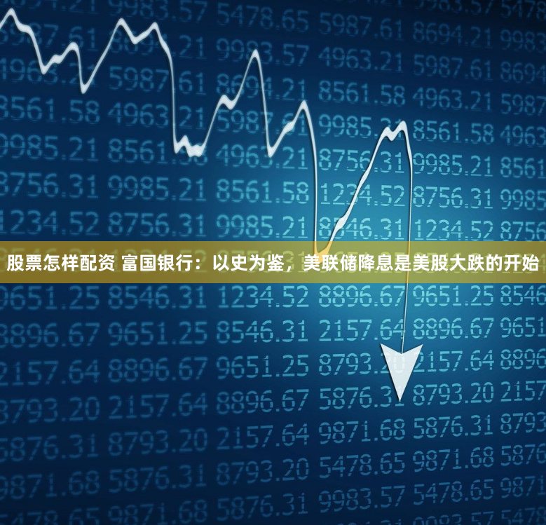 股票怎样配资 富国银行：以史为鉴，美联储降息是美股大跌的开始