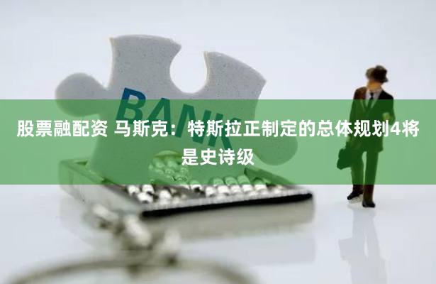 股票融配资 马斯克：特斯拉正制定的总体规划4将是史诗级