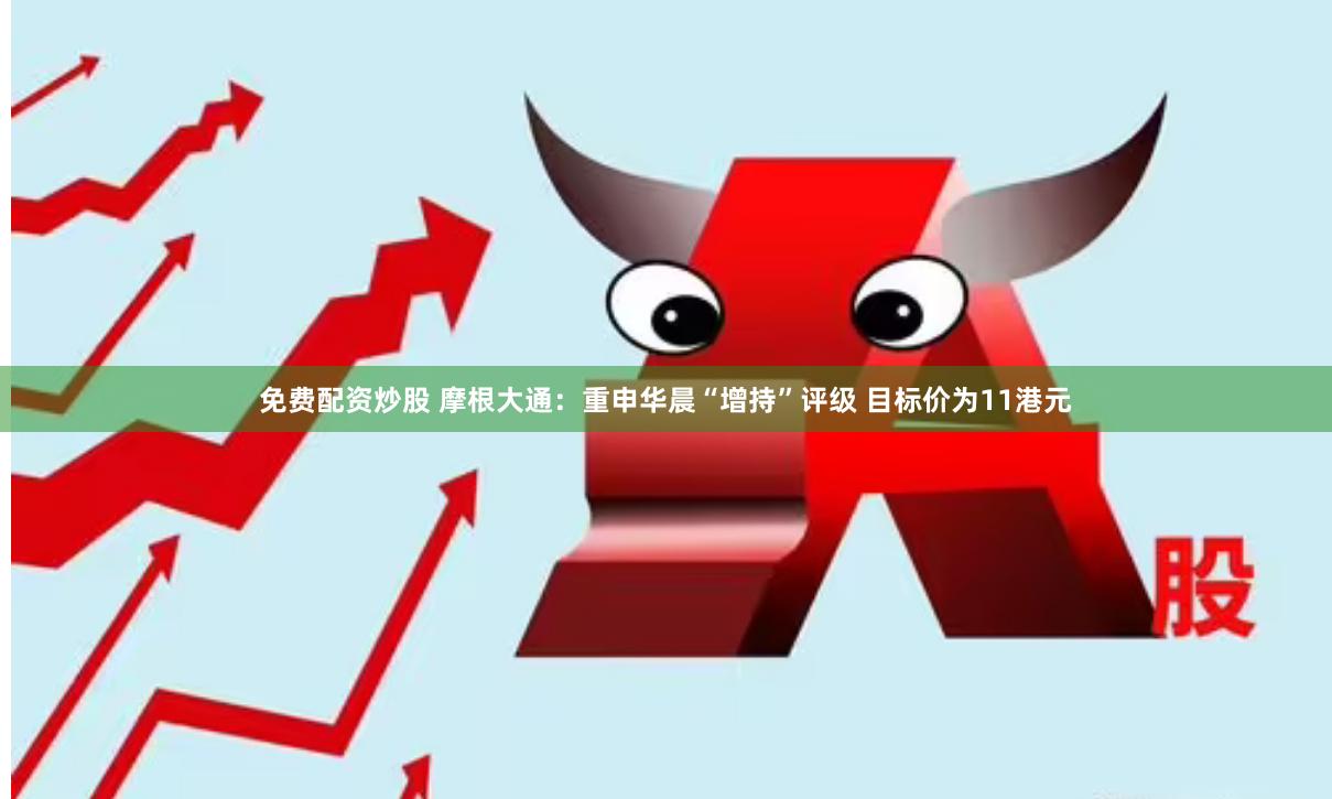 免费配资炒股 摩根大通：重申华晨“增持”评级 目标价为11港元