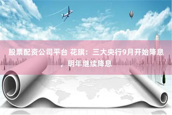 股票配资公司平台 花旗：三大央行9月开始降息，明年继续降息