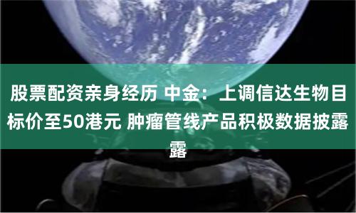 股票配资亲身经历 中金：上调信达生物目标价至50港元 肿瘤管线产品积极数据披露