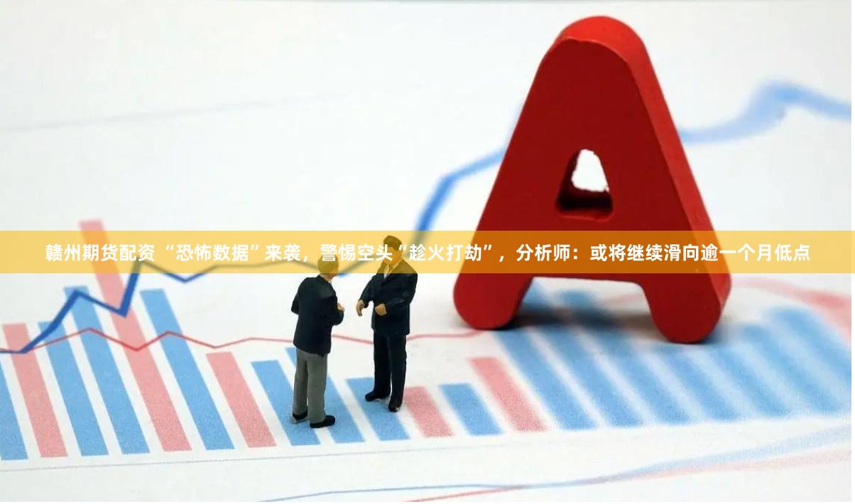 赣州期货配资 “恐怖数据”来袭，警惕空头“趁火打劫”，分析师：或将继续滑向逾一个月低点
