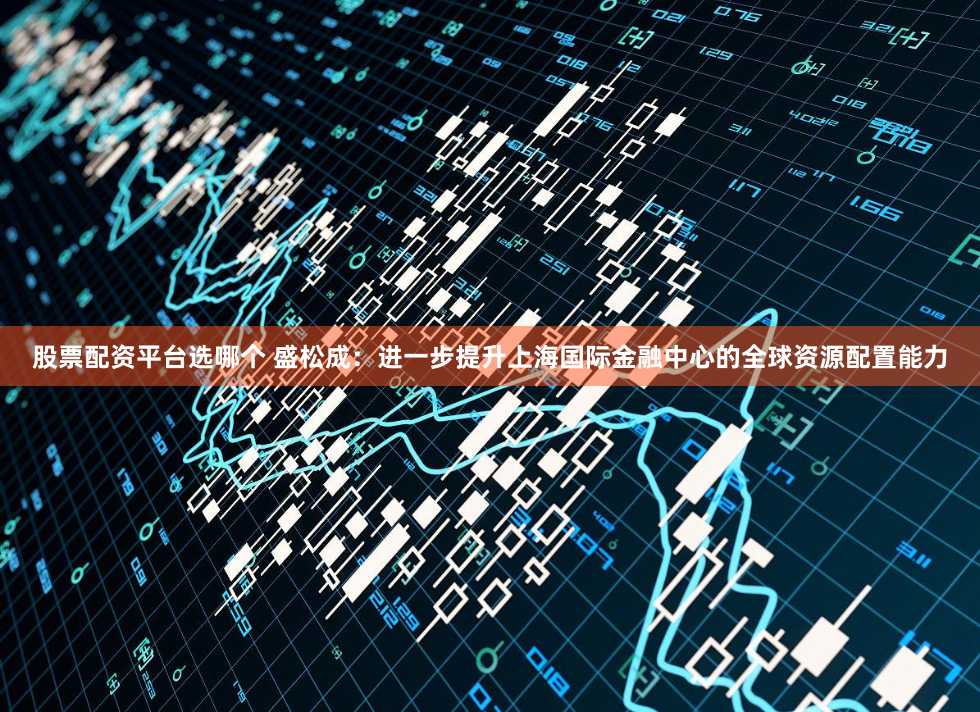 股票配资平台选哪个 盛松成：进一步提升上海国际金融中心的全球资源配置能力