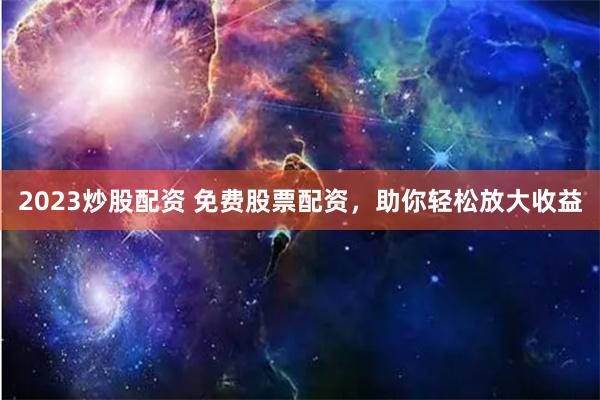 2023炒股配资 免费股票配资，助你轻松放大收益