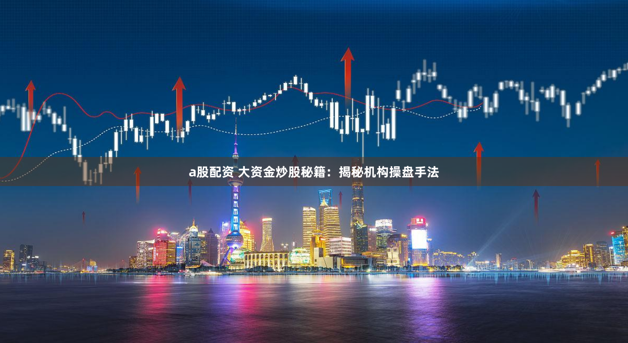 a股配资 大资金炒股秘籍：揭秘机构操盘手法
