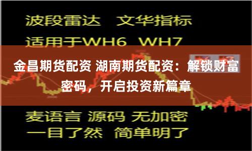 金昌期货配资 湖南期货配资：解锁财富密码，开启投资新篇章