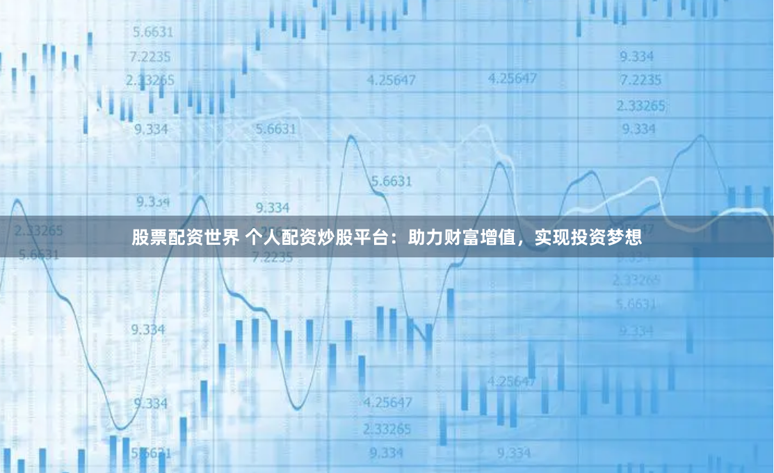 股票配资世界 个人配资炒股平台：助力财富增值，实现投资梦想