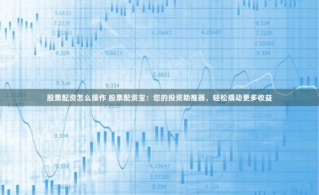 股票配资怎么操作 股票配资宝：您的投资助推器，轻松撬动更多收益