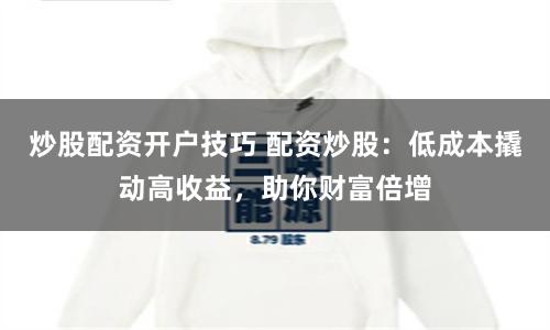 炒股配资开户技巧 配资炒股：低成本撬动高收益，助你财富倍增