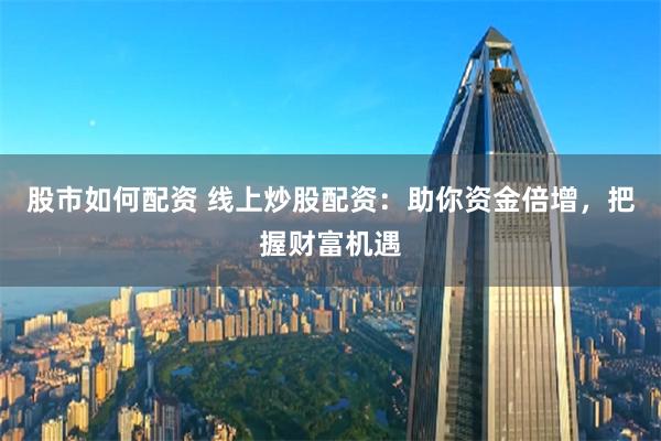 股市如何配资 线上炒股配资：助你资金倍增，把握财富机遇