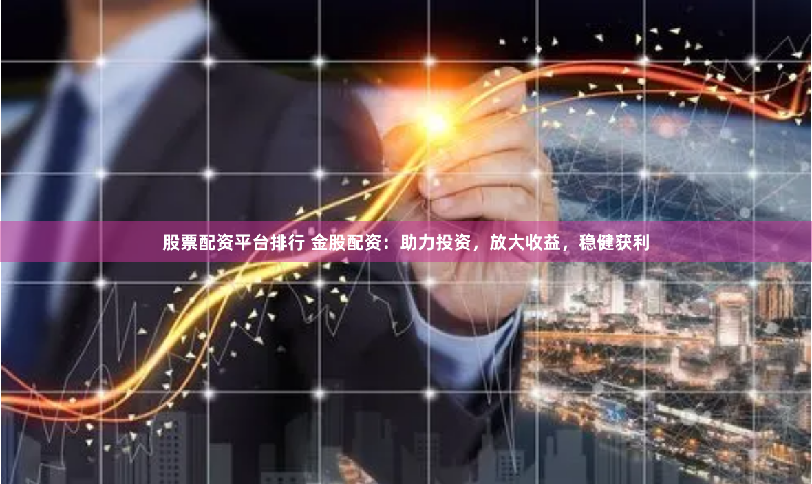 股票配资平台排行 金股配资：助力投资，放大收益，稳健获利