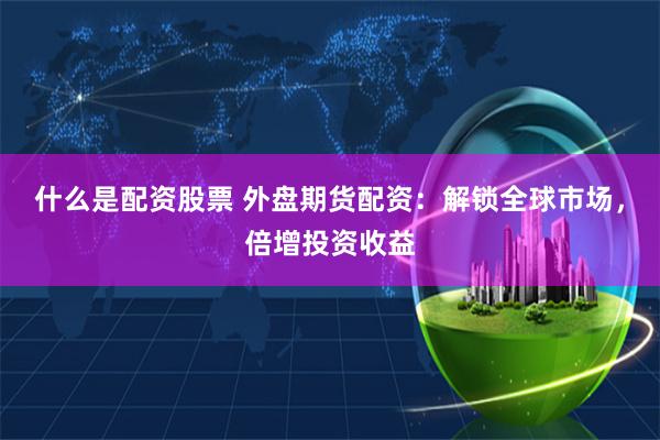 什么是配资股票 外盘期货配资：解锁全球市场，倍增投资收益