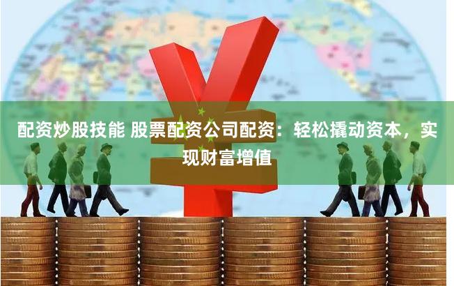 配资炒股技能 股票配资公司配资：轻松撬动资本，实现财富增值