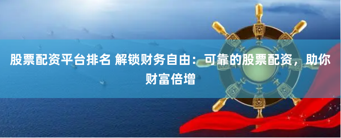 股票配资平台排名 解锁财务自由：可靠的股票配资，助你财富倍增