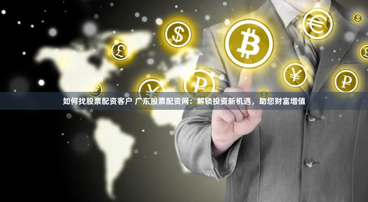 如何找股票配资客户 广东股票配资网：解锁投资新机遇，助您财富增值