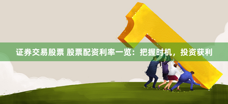 证券交易股票 股票配资利率一览：把握时机，投资获利