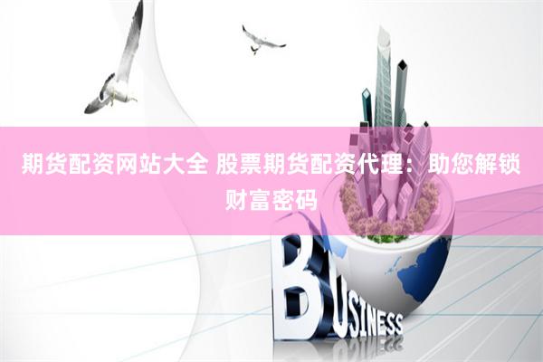 期货配资网站大全 股票期货配资代理：助您解锁财富密码