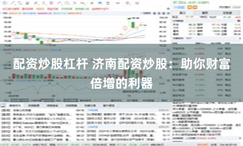 配资炒股杠杆 济南配资炒股：助你财富倍增的利器