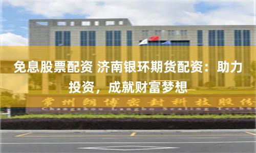 免息股票配资 济南银环期货配资：助力投资，成就财富梦想