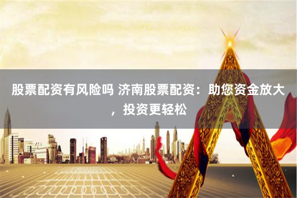 股票配资有风险吗 济南股票配资：助您资金放大，投资更轻松
