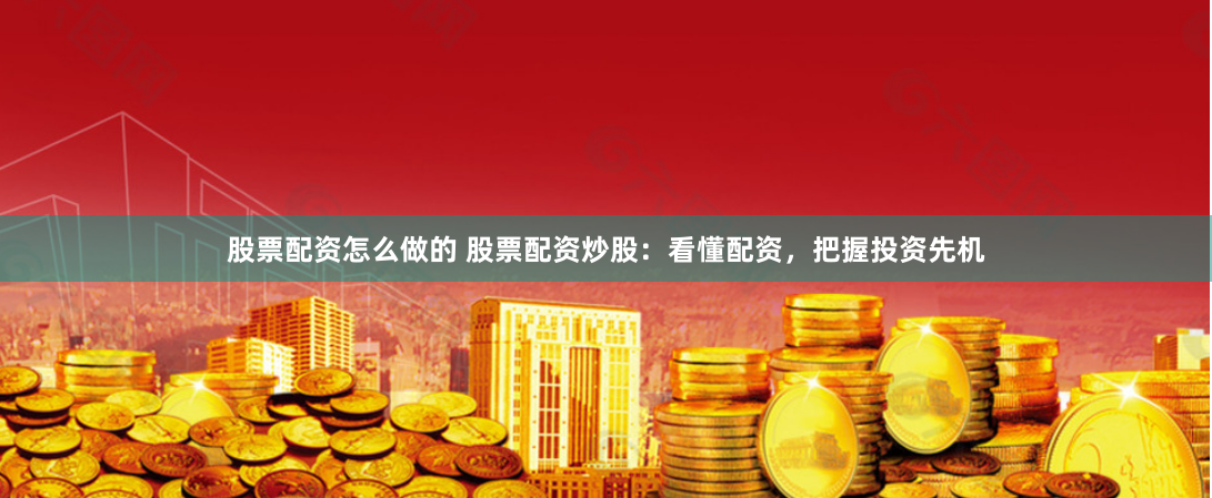 股票配资怎么做的 股票配资炒股：看懂配资，把握投资先机