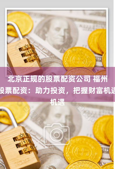 北京正规的股票配资公司 福州股票配资：助力投资，把握财富机遇