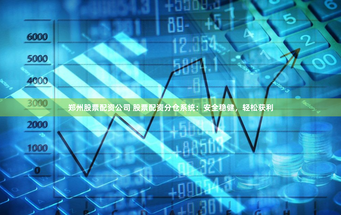 郑州股票配资公司 股票配资分仓系统：安全稳健，轻松获利