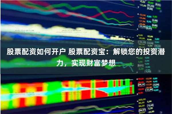 股票配资如何开户 股票配资宝：解锁您的投资潜力，实现财富梦想