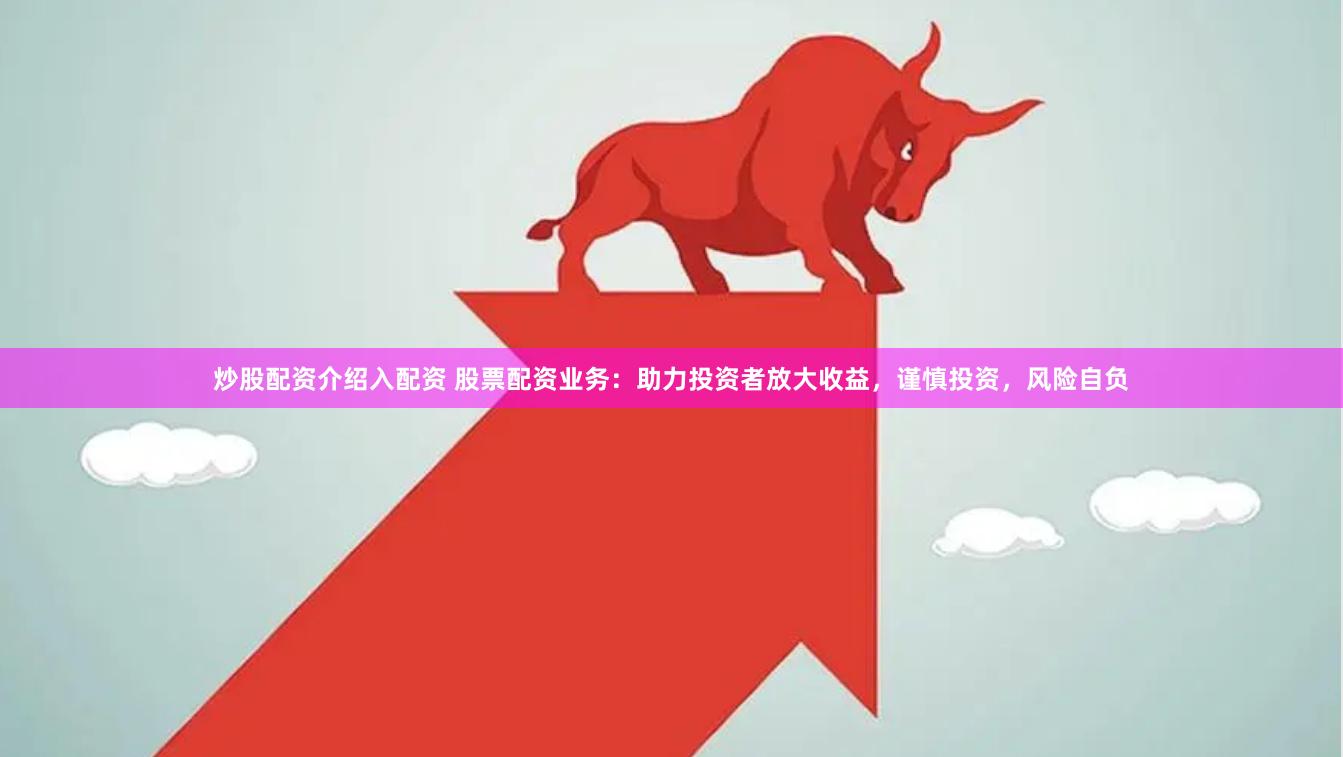 炒股配资介绍入配资 股票配资业务：助力投资者放大收益，谨慎投资，风险自负