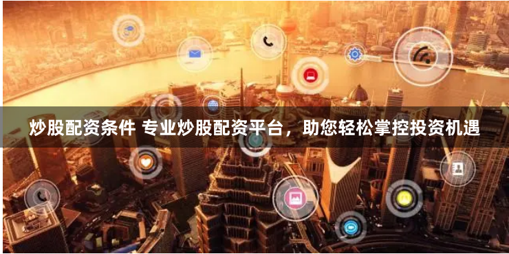 炒股配资条件 专业炒股配资平台，助您轻松掌控投资机遇