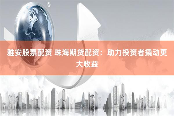 雅安股票配资 珠海期货配资：助力投资者撬动更大收益