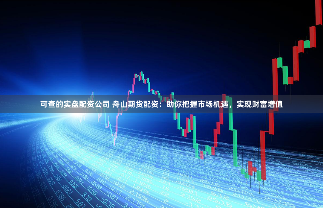 可查的实盘配资公司 舟山期货配资：助你把握市场机遇，实现财富增值