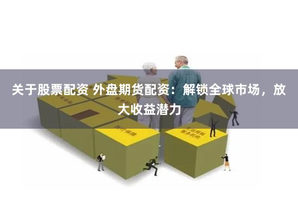 关于股票配资 外盘期货配资：解锁全球市场，放大收益潜力