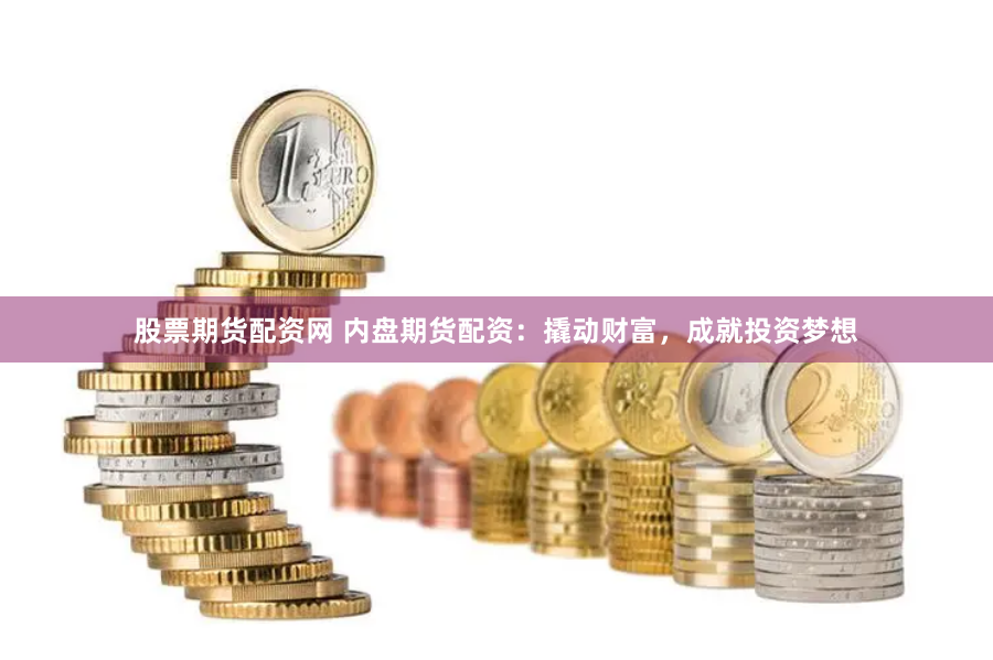 股票期货配资网 内盘期货配资：撬动财富，成就投资梦想
