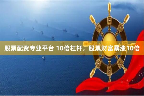 股票配资专业平台 10倍杠杆，股票财富暴涨10倍