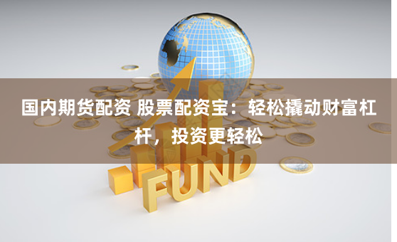 国内期货配资 股票配资宝：轻松撬动财富杠杆，投资更轻松