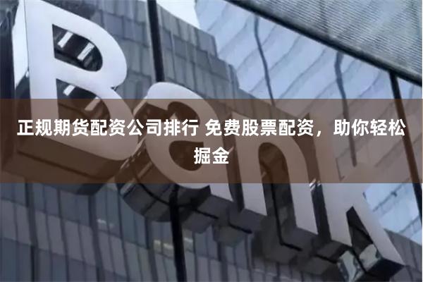 正规期货配资公司排行 免费股票配资，助你轻松掘金