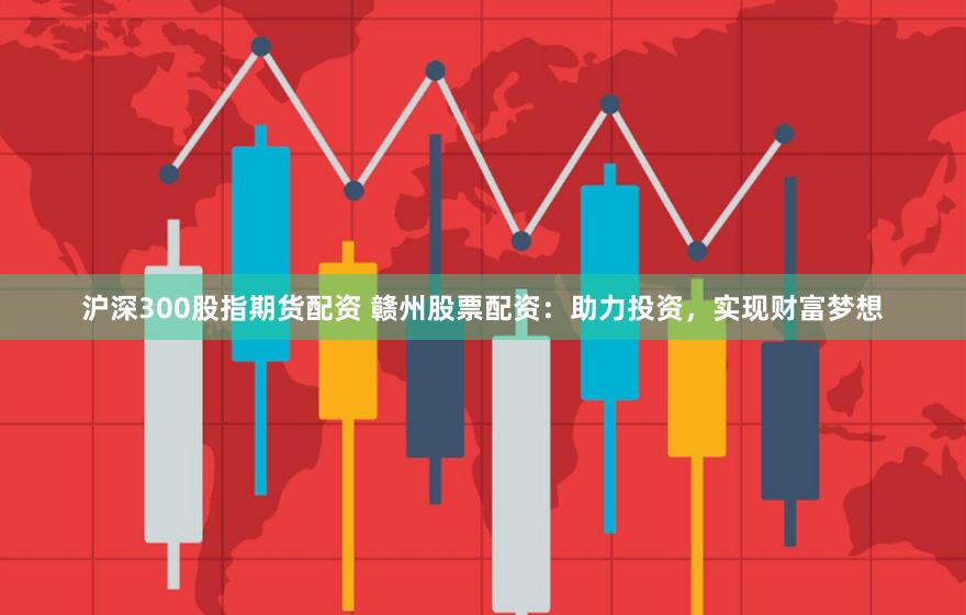 沪深300股指期货配资 赣州股票配资：助力投资，实现财富梦想