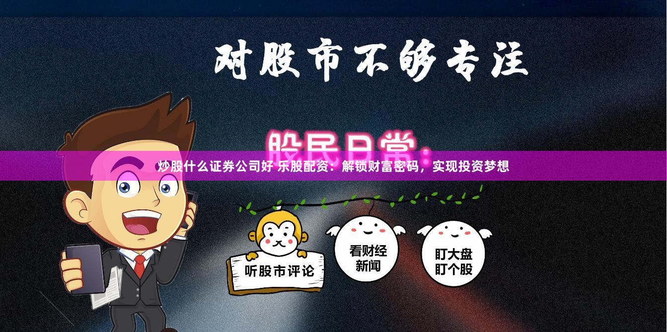 炒股什么证券公司好 乐股配资：解锁财富密码，实现投资梦想