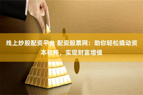 线上炒股配资平台 配资股票网：助你轻松撬动资本杠杆，实现财富增值