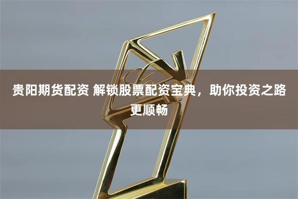贵阳期货配资 解锁股票配资宝典，助你投资之路更顺畅