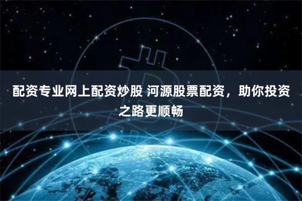 配资专业网上配资炒股 河源股票配资，助你投资之路更顺畅