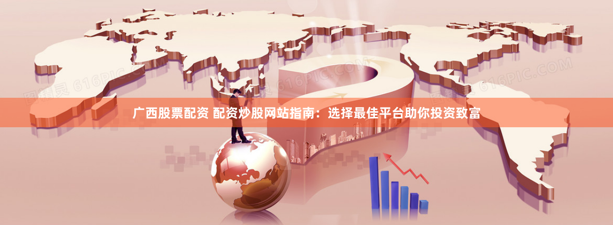 广西股票配资 配资炒股网站指南：选择最佳平台助你投资致富