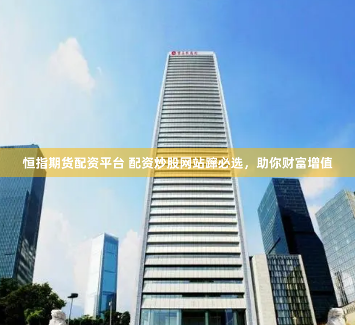 恒指期货配资平台 配资炒股网站蹿必选，助你财富增值