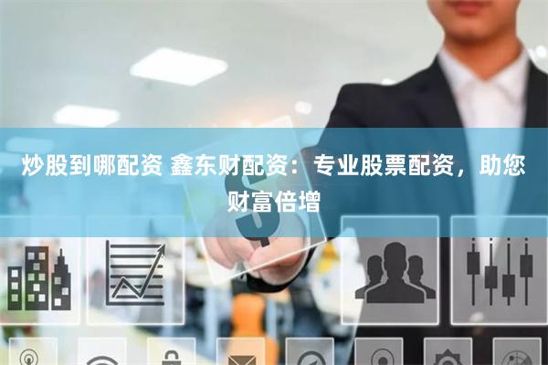炒股到哪配资 鑫东财配资：专业股票配资，助您财富倍增