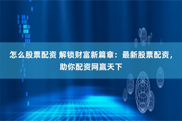 怎么股票配资 解锁财富新篇章：最新股票配资，助你配资网赢天下