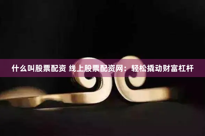 什么叫股票配资 线上股票配资网：轻松撬动财富杠杆