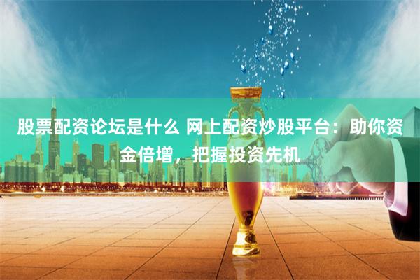 股票配资论坛是什么 网上配资炒股平台：助你资金倍增，把握投资先机