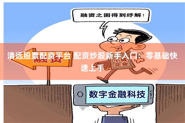 清远股票配资平台 配资炒股新手入门：零基础快速上手